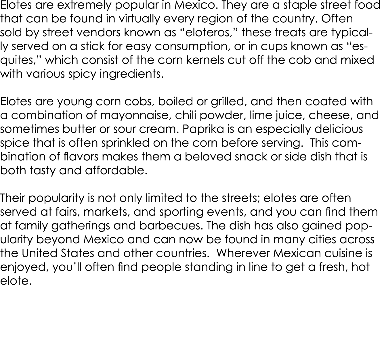 Elotes are extremely popular in Mexico. They are a staple street food that can be found in virtually every region of ...